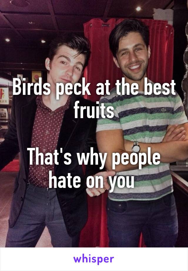 Birds peck at the best fruits

That's why people hate on you 