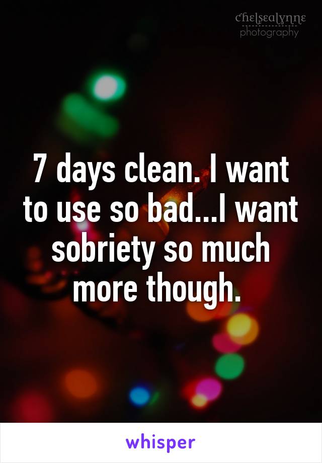 7 days clean. I want to use so bad...I want sobriety so much more though. 