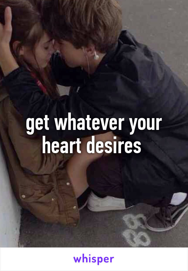 get whatever your heart desires 