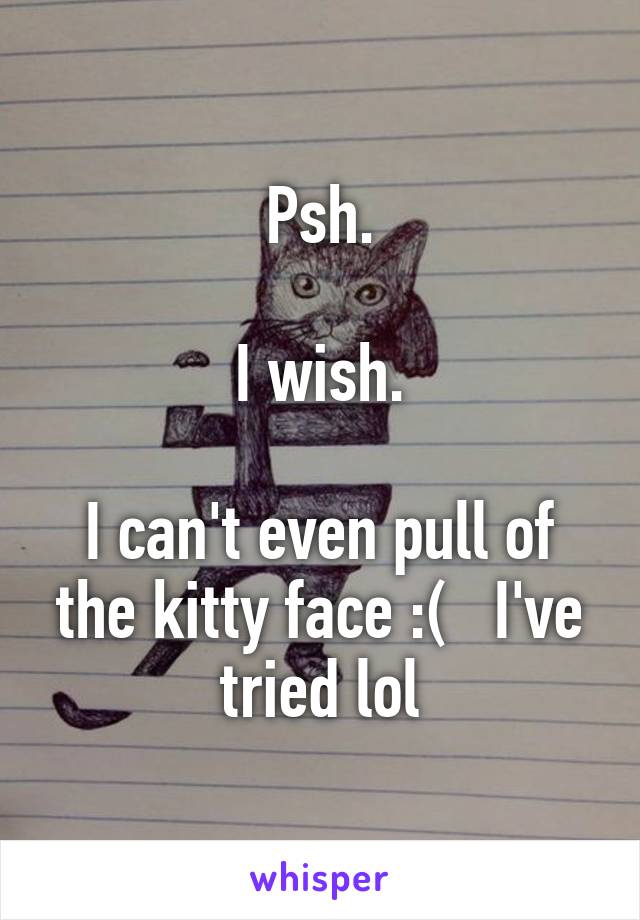 Psh.

I wish.

I can't even pull of the kitty face :(   I've tried lol