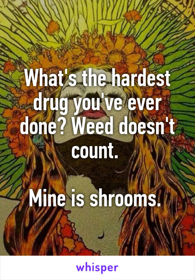 What's the hardest drug you've ever done? Weed doesn't count. 

Mine is shrooms. 