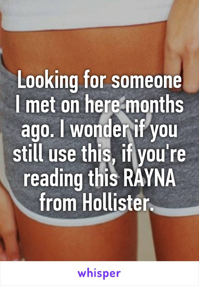 Looking for someone I met on here months ago. I wonder if you still use this, if you're reading this RAYNA from Hollister. 