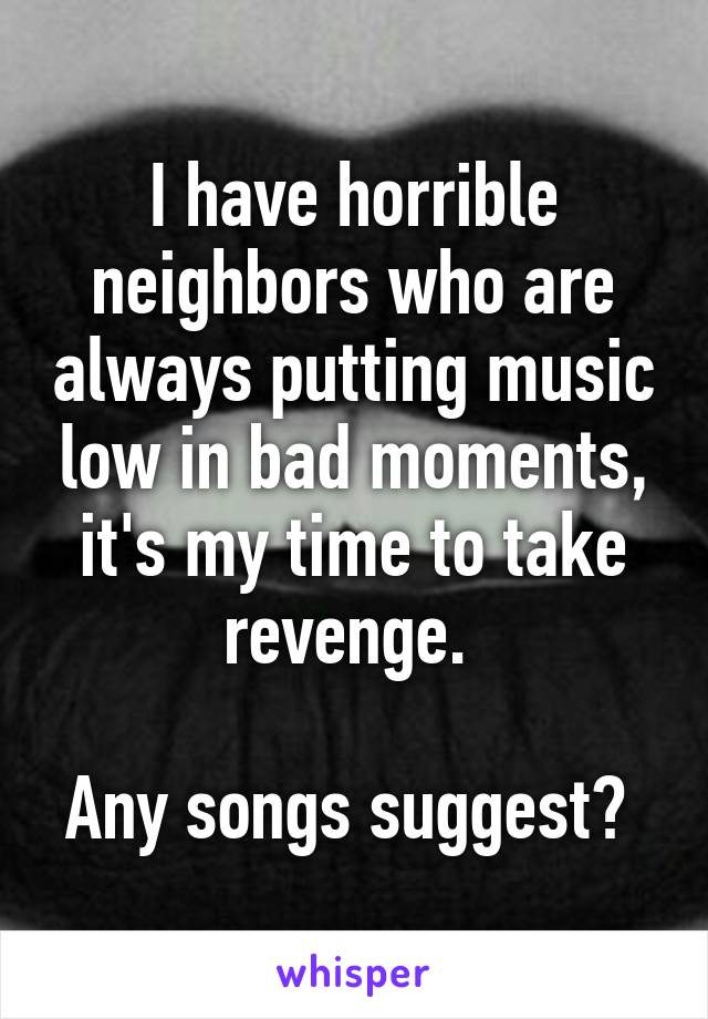 I have horrible neighbors who are always putting music low in bad moments, it's my time to take revenge. 

Any songs suggest? 