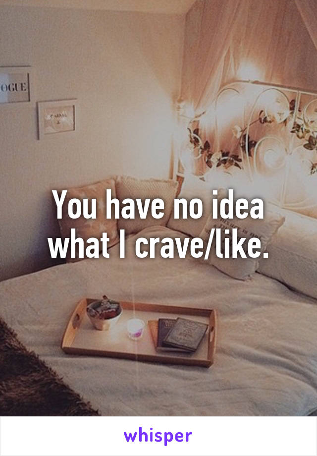 You have no idea what I crave/like.