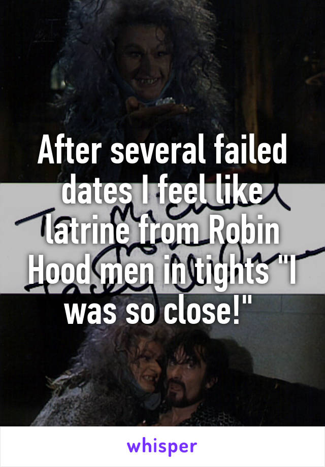 After several failed dates I feel like latrine from Robin Hood men in tights "I was so close!" 