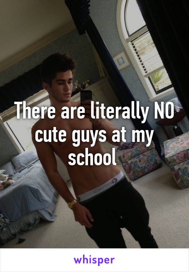 There are literally NO cute guys at my school 