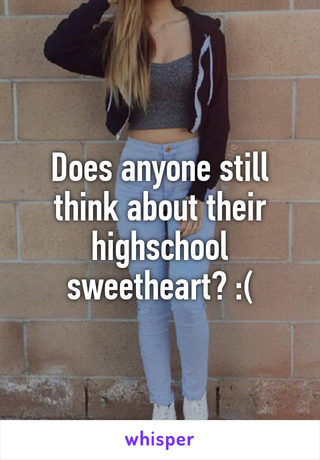 Does anyone still think about their highschool sweetheart? :(