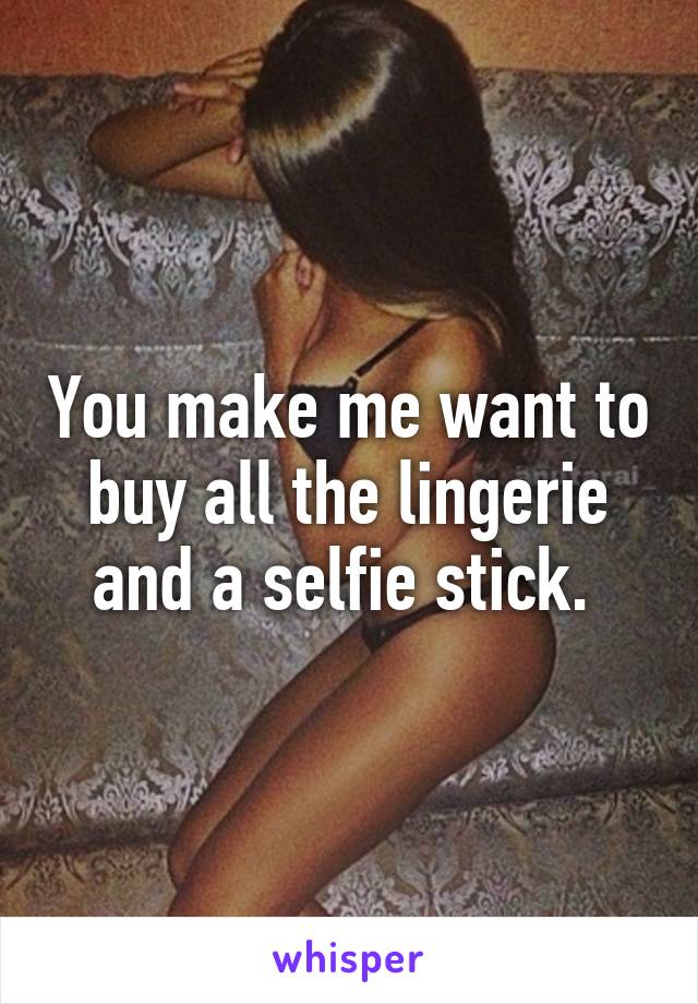 You make me want to buy all the lingerie and a selfie stick. 