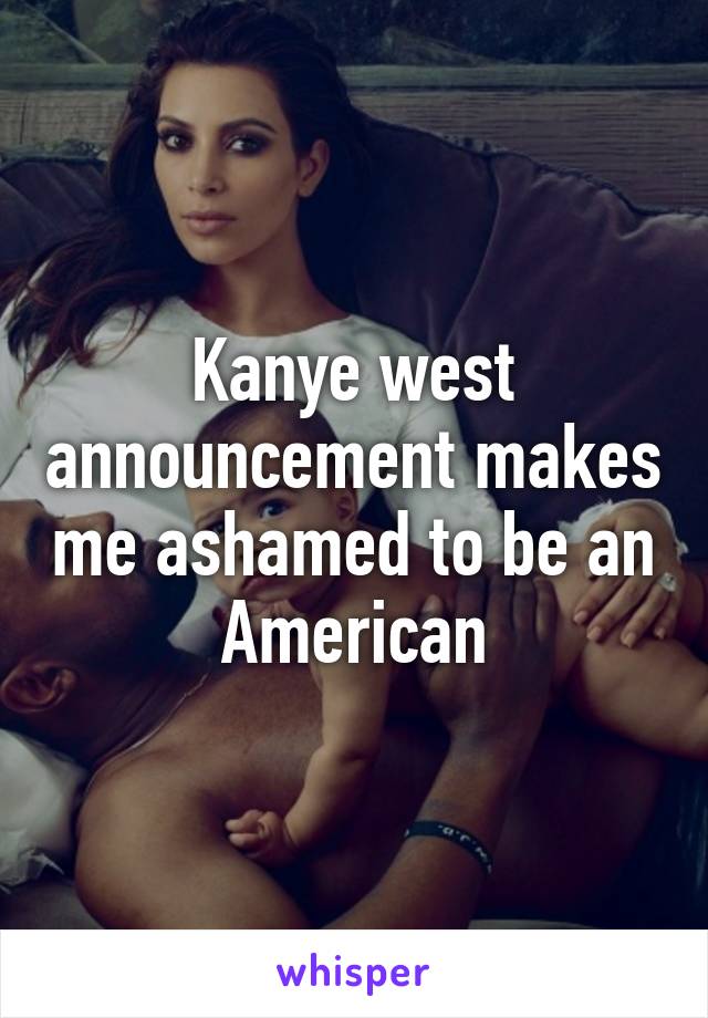 Kanye west announcement makes me ashamed to be an American