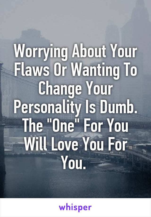 Worrying About Your Flaws Or Wanting To Change Your Personality Is Dumb. The "One" For You Will Love You For You. 