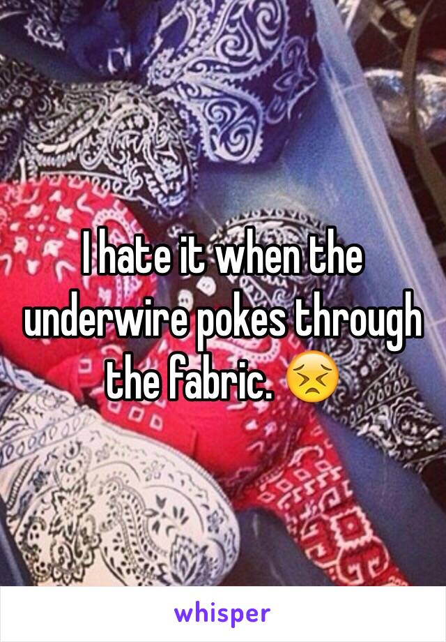 I hate it when the underwire pokes through the fabric. 😣