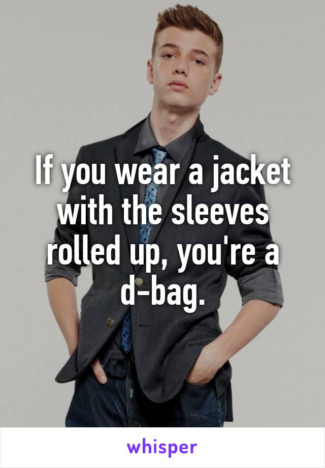 If you wear a jacket with the sleeves rolled up, you're a d-bag.