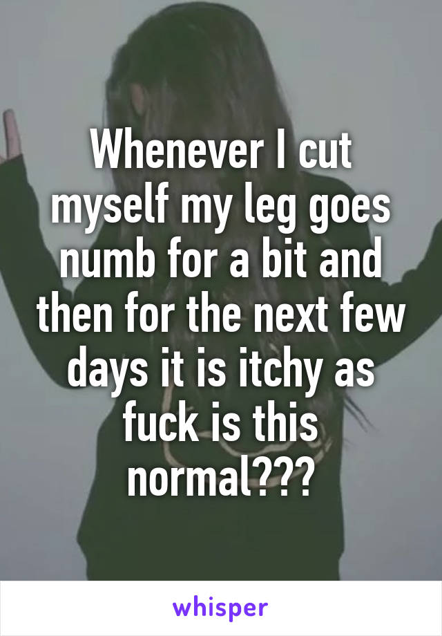 Whenever I cut myself my leg goes numb for a bit and then for the next few days it is itchy as fuck is this normal???