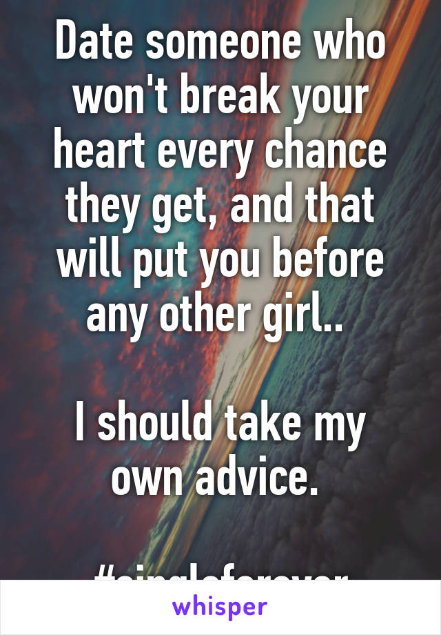 Date someone who won't break your heart every chance they get, and that will put you before any other girl.. 

I should take my own advice. 

#singleforever