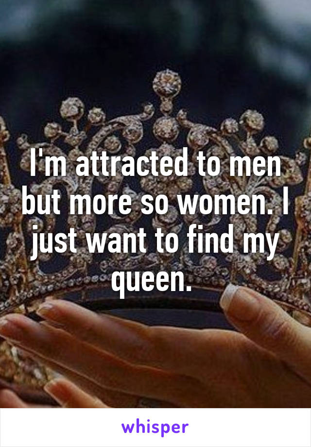 I'm attracted to men but more so women. I just want to find my queen. 