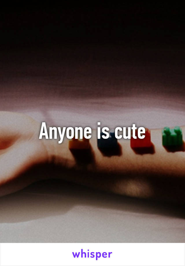 Anyone is cute