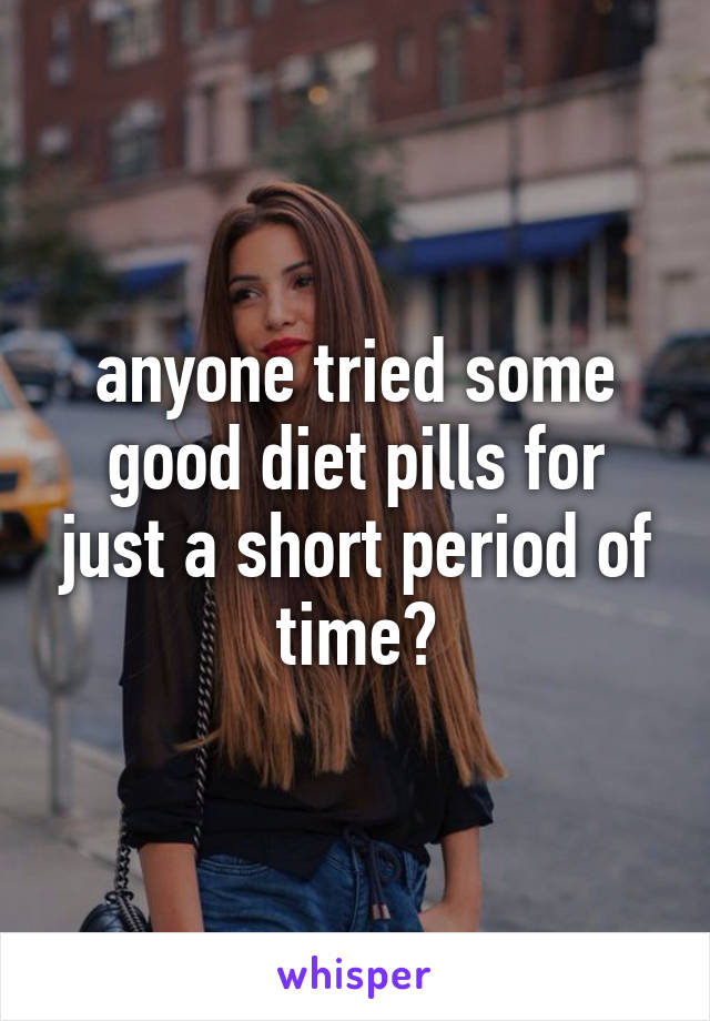 anyone tried some good diet pills for just a short period of time?