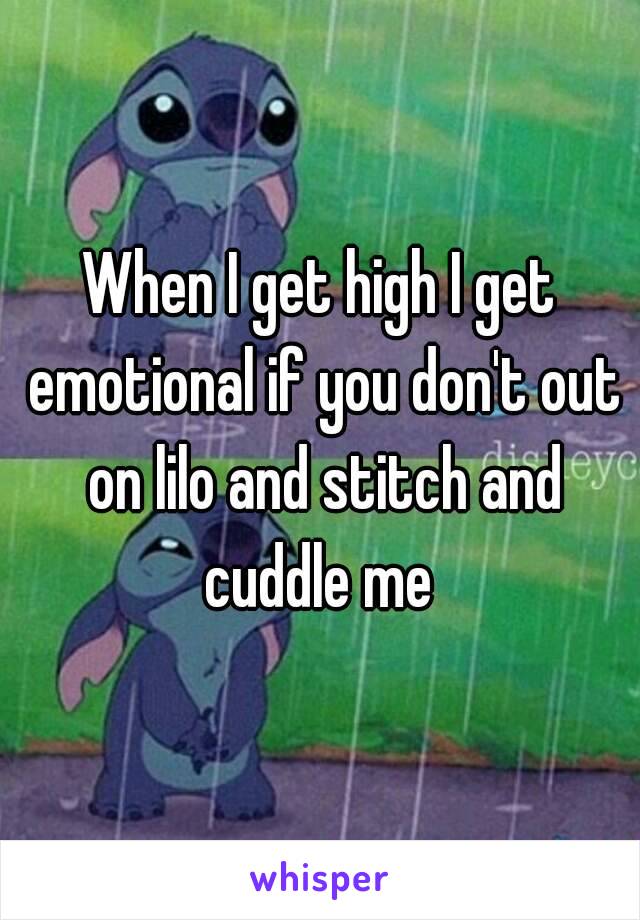 When I get high I get emotional if you don't out on lilo and stitch and cuddle me 