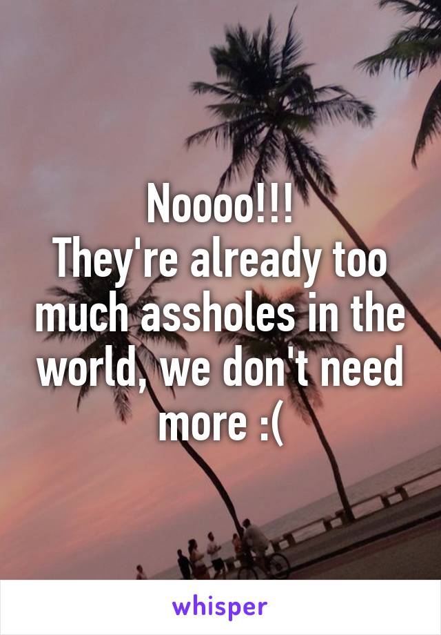 Noooo!!!
They're already too much assholes in the world, we don't need more :(