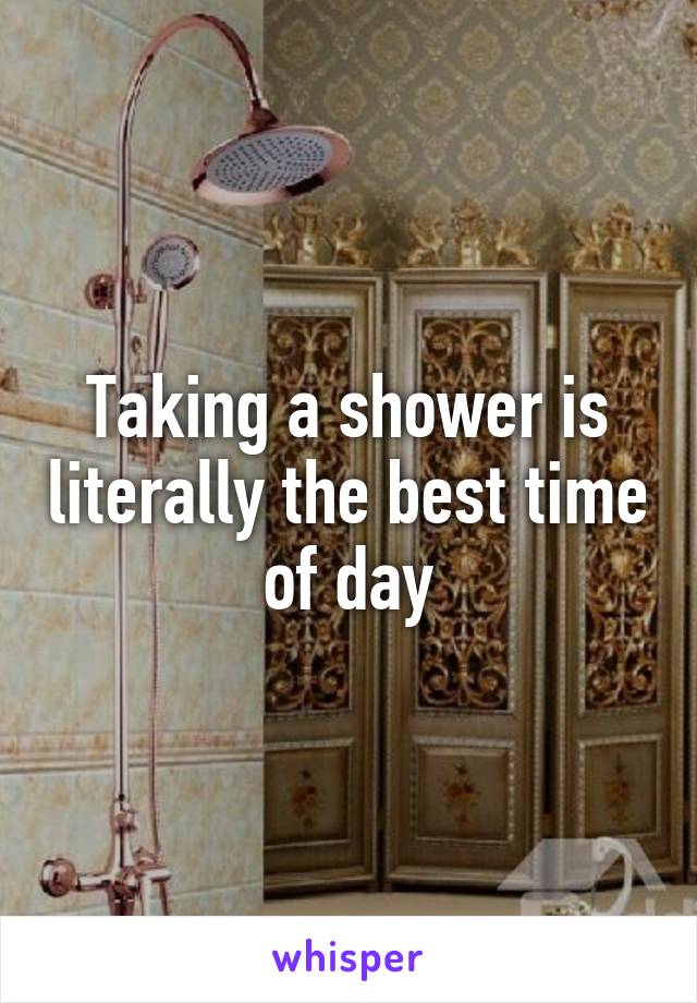 Taking a shower is literally the best time of day