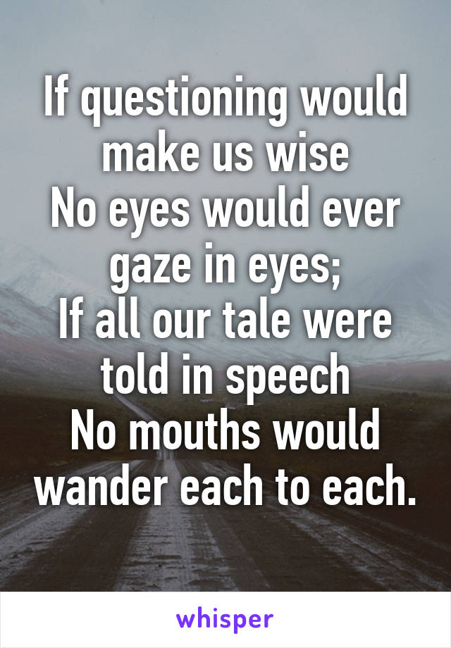 If questioning would make us wise
No eyes would ever gaze in eyes;
If all our tale were told in speech
No mouths would wander each to each.
