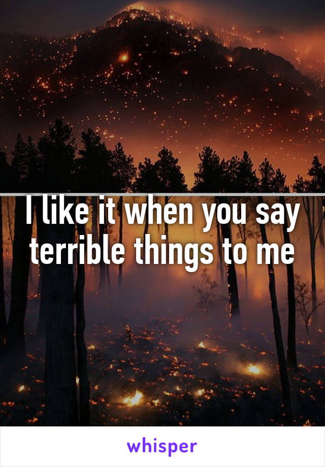 I like it when you say terrible things to me