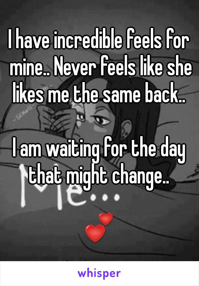 I have incredible feels for mine.. Never feels like she likes me the same back.. 

I am waiting for the day that might change.. 

💕