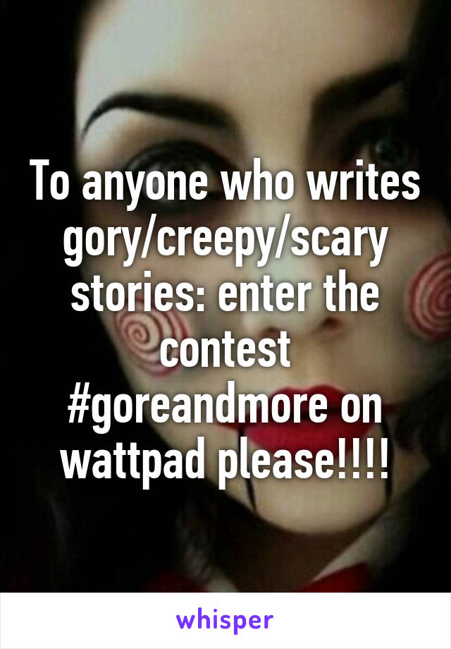 To anyone who writes gory/creepy/scary stories: enter the contest #goreandmore on wattpad please!!!!