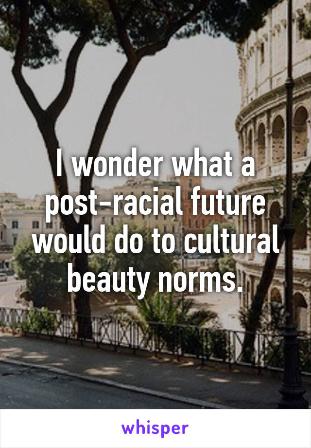 I wonder what a post-racial future would do to cultural beauty norms.