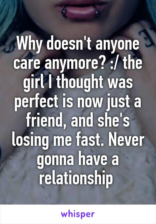 Why doesn't anyone care anymore? :/ the girl I thought was perfect is now just a friend, and she's losing me fast. Never gonna have a relationship 