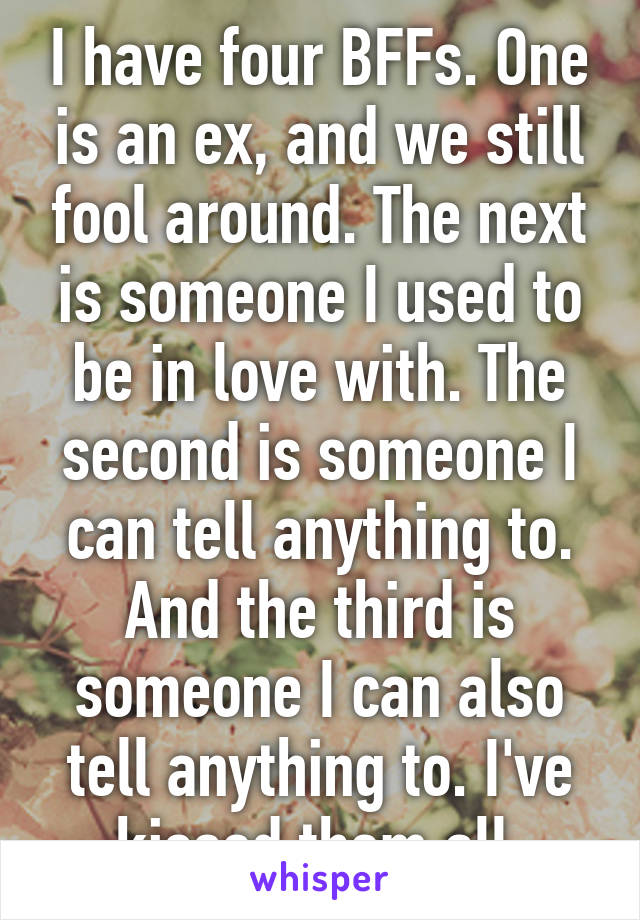 I have four BFFs. One is an ex, and we still fool around. The next is someone I used to be in love with. The second is someone I can tell anything to. And the third is someone I can also tell anything to. I've kissed them all.