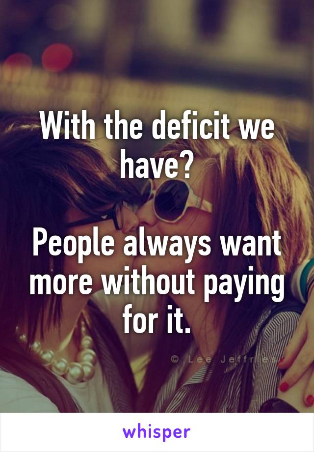 With the deficit we have?

People always want more without paying for it.