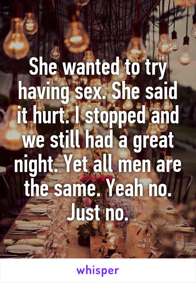 She wanted to try having sex. She said it hurt. I stopped and we still had a great night. Yet all men are the same. Yeah no. Just no.