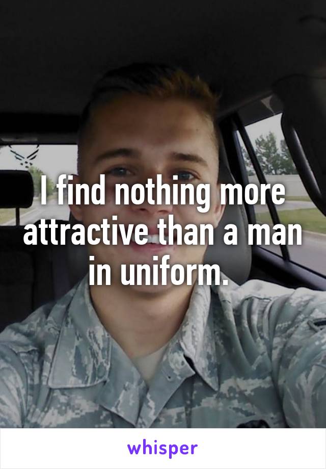 I find nothing more attractive than a man in uniform. 