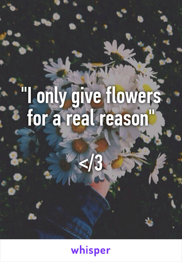 "I only give flowers for a real reason"

</3