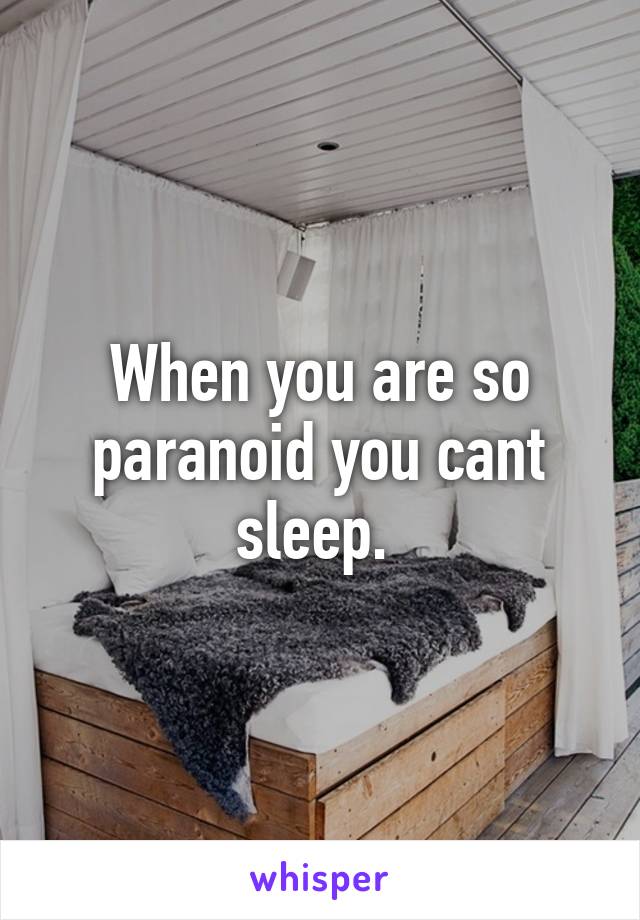 When you are so paranoid you cant sleep. 