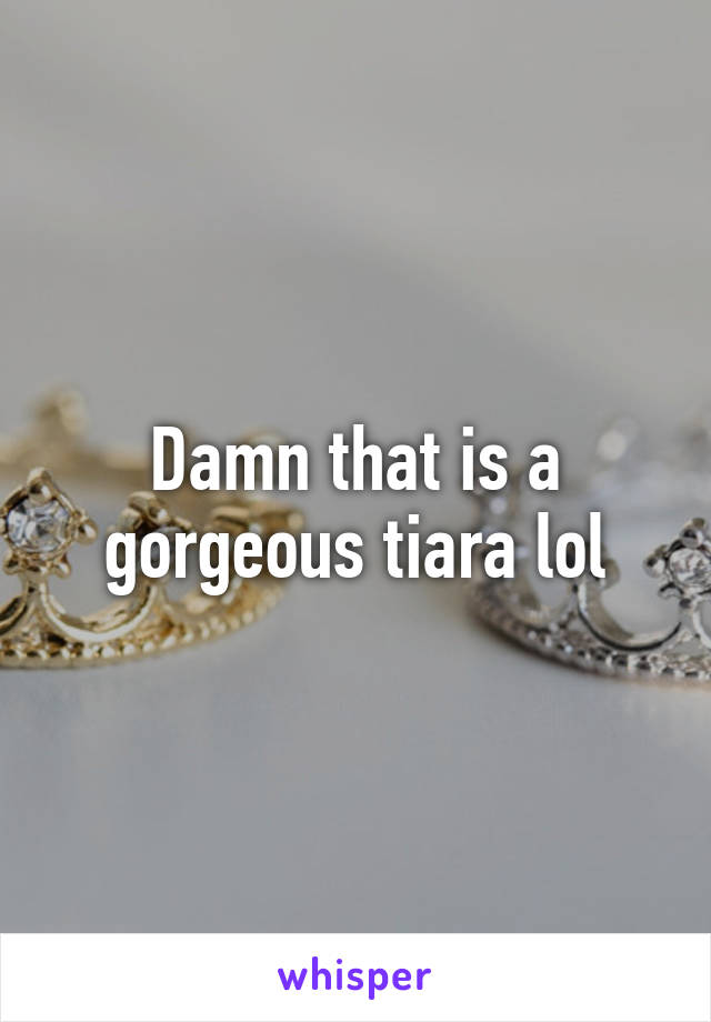 Damn that is a gorgeous tiara lol