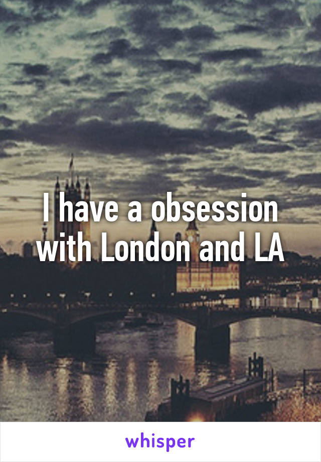 I have a obsession with London and LA