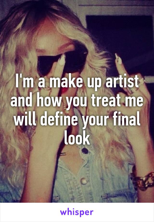 I'm a make up artist and how you treat me will define your final look