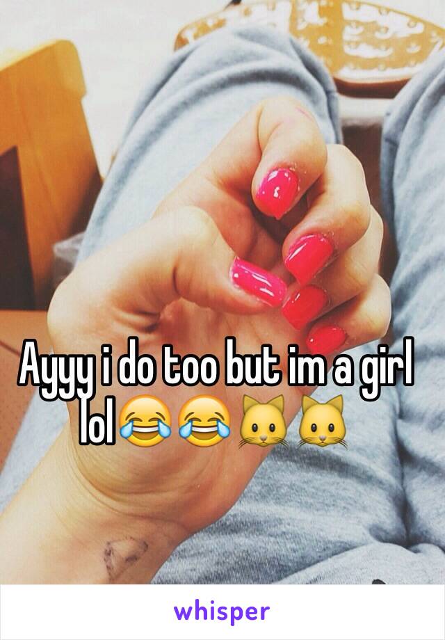 Ayyy i do too but im a girl lol😂😂🐱🐱