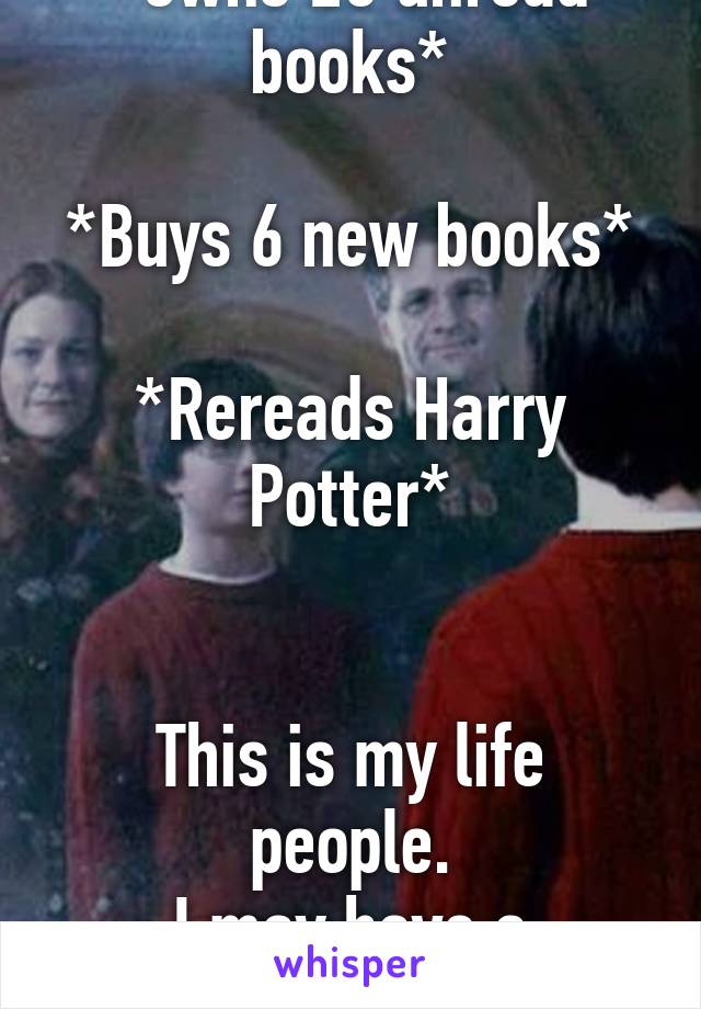 *owns 25 unread books*

*Buys 6 new books*

*Rereads Harry Potter*


This is my life people.
I may have a problem...