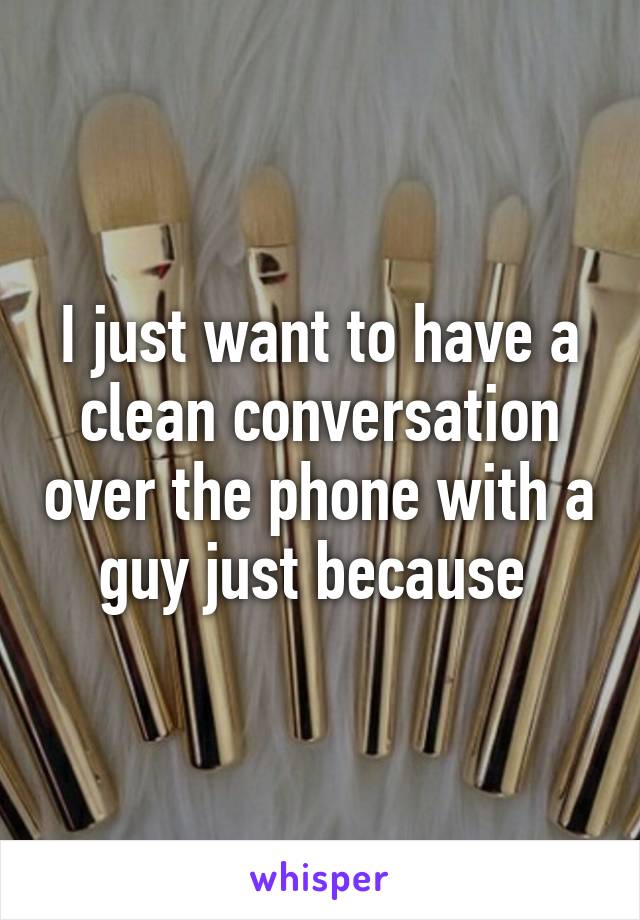 I just want to have a clean conversation over the phone with a guy just because 