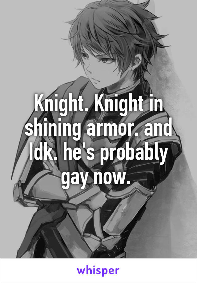 Knight. Knight in shining armor. and Idk. he's probably gay now. 