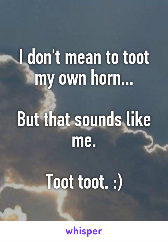 I don't mean to toot my own horn...

But that sounds like me.

Toot toot. :)