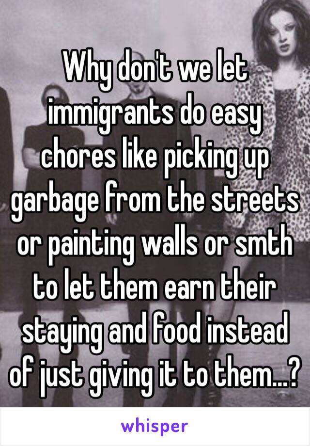 Why don't we let immigrants do easy chores like picking up garbage from the streets or painting walls or smth to let them earn their staying and food instead of just giving it to them...?