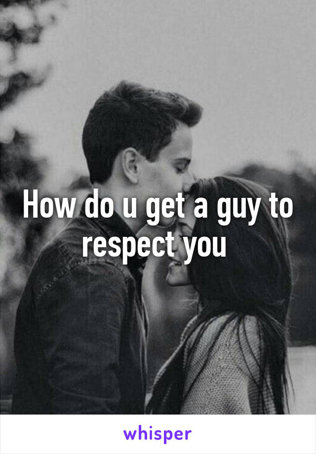 How do u get a guy to respect you 