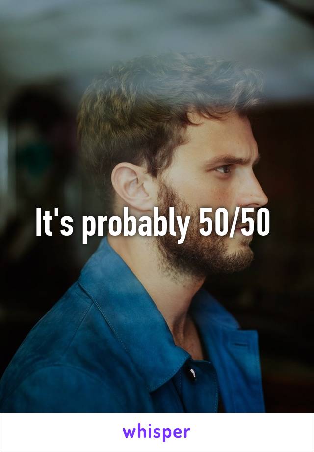 It's probably 50/50 