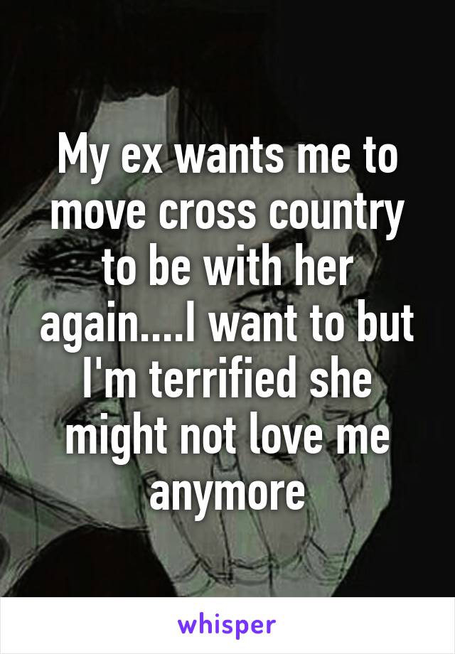 My ex wants me to move cross country to be with her again....I want to but I'm terrified she might not love me anymore