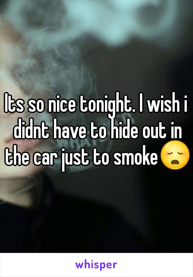 Its so nice tonight. I wish i didnt have to hide out in the car just to smoke😳