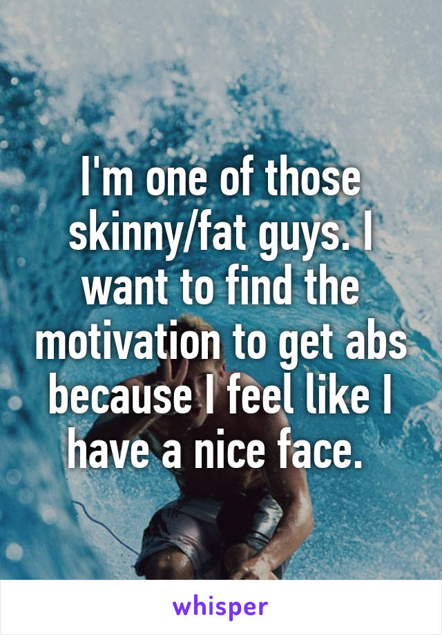 I'm one of those skinny/fat guys. I want to find the motivation to get abs because I feel like I have a nice face. 